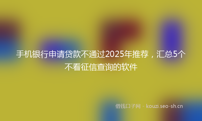 手机银行申请贷款不通过2025年推荐，汇总5个不看征信查询的软件