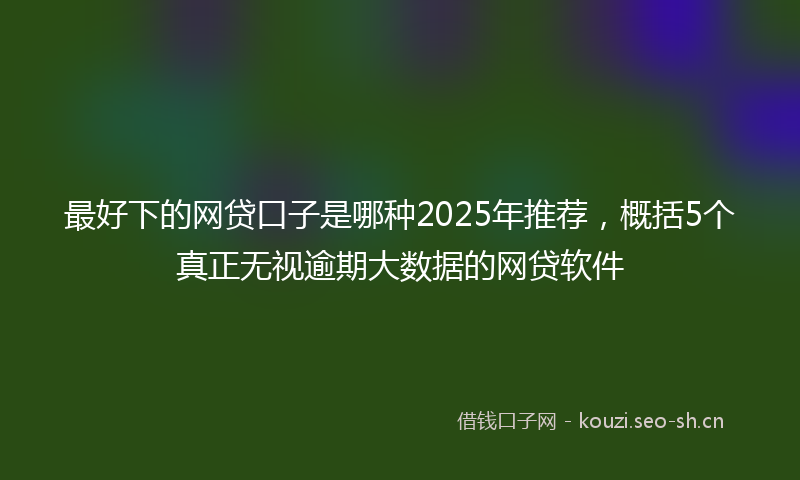 最好下的网贷口子是哪种2025年推荐，概括5个真正无视逾期大数据的网贷软件