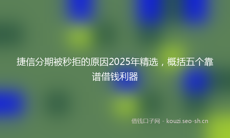 捷信分期被秒拒的原因2025年精选，概括五个靠谱借钱利器