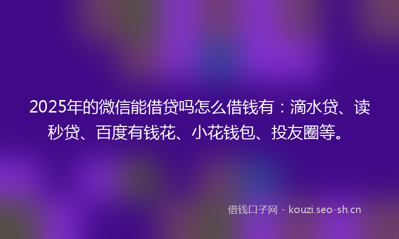 2025年的微信能借贷吗怎么借钱有：滴水贷、读秒贷、百度有钱花、小花钱包、投友圈等。