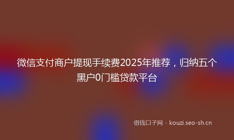 微信支付商户提现手续费2025年推荐，归纳五个黑户0门槛贷款平台