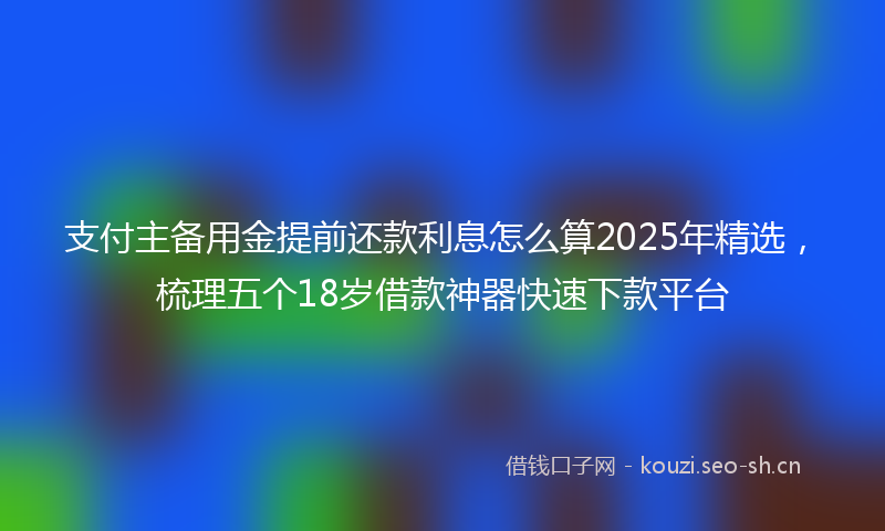 支付主备用金提前还款利息怎么算2025年精选，梳理五个18岁借款神器快速下款平台