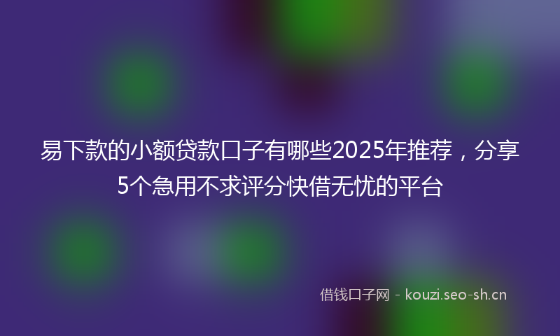 易下款的小额贷款口子有哪些2025年推荐，分享5个急用不求评分快借无忧的平台