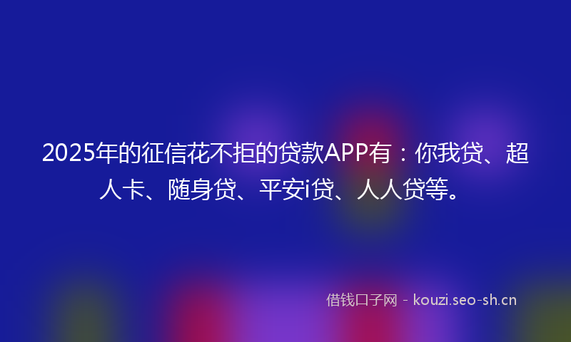 2025年的征信花不拒的贷款APP有：你我贷、超人卡、随身贷、平安i贷、人人贷等。
