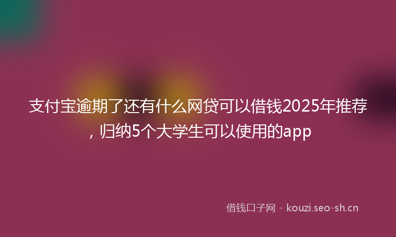 支付宝逾期了还有什么网贷可以借钱2025年推荐，归纳5个大学生可以使用的app