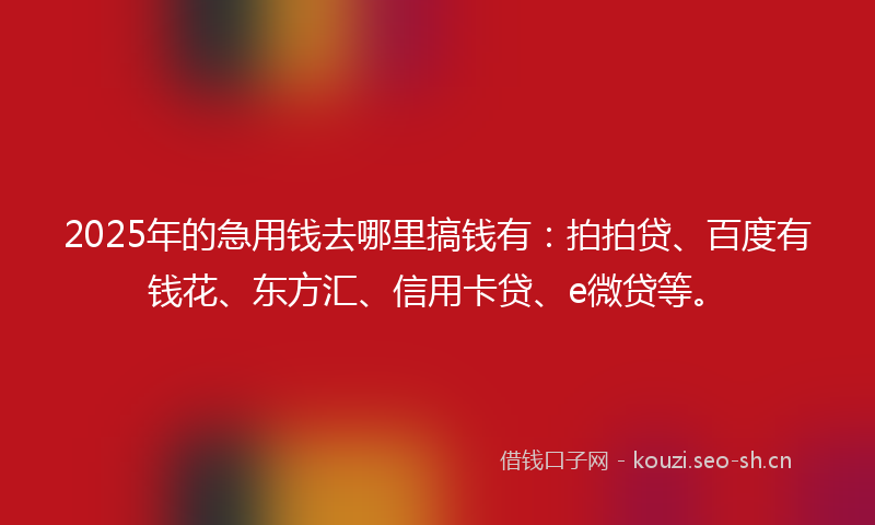 2025年的急用钱去哪里搞钱有：拍拍贷、百度有钱花、东方汇、信用卡贷、e微贷等。
