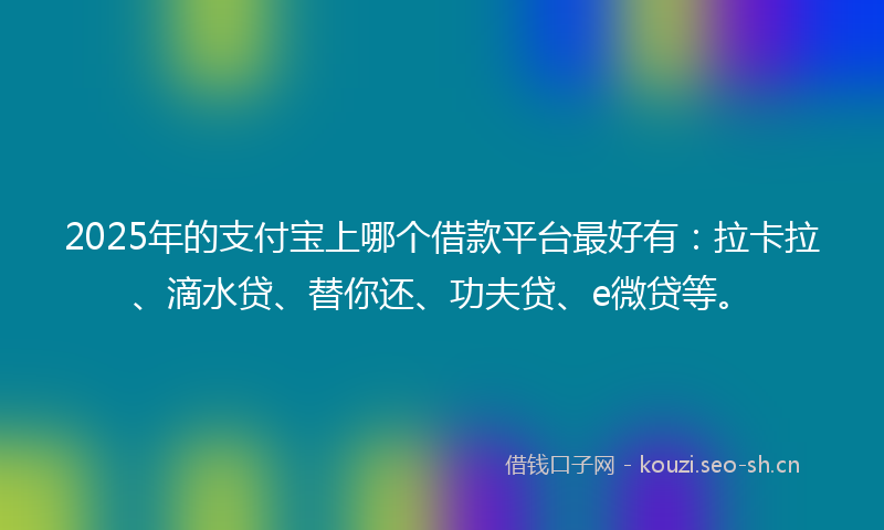 2025年的支付宝上哪个借款平台最好有：拉卡拉、滴水贷、替你还、功夫贷、e微贷等。