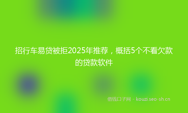 招行车易贷被拒2025年推荐，概括5个不看欠款的贷款软件