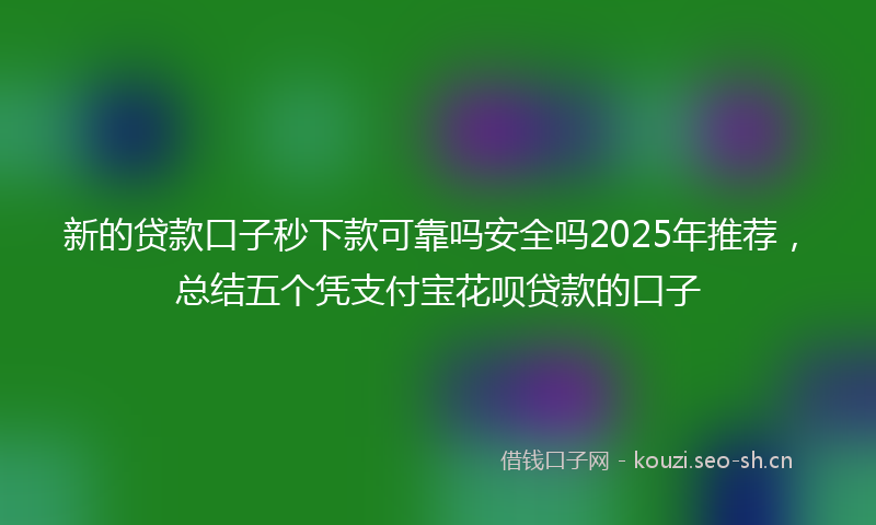 新的贷款口子秒下款可靠吗安全吗2025年推荐，总结五个凭支付宝花呗贷款的口子