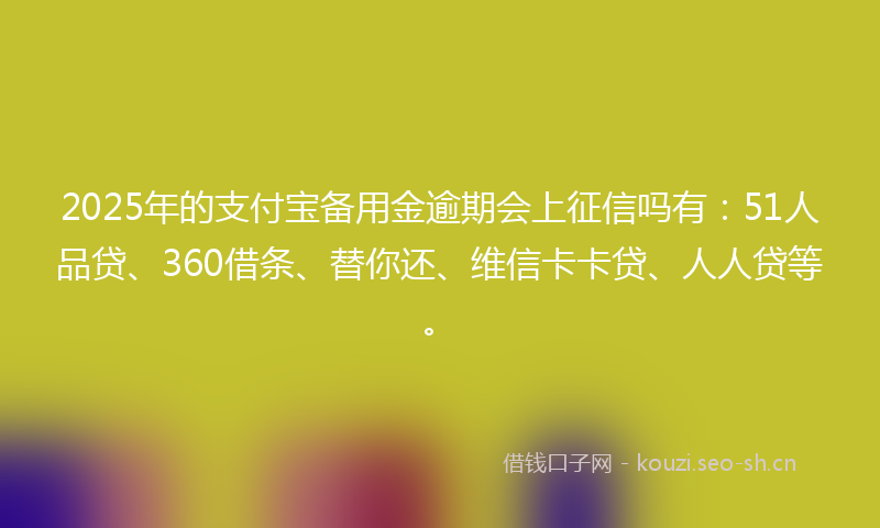 2025年的支付宝备用金逾期会上征信吗有:51人品贷、360借条、替你还、维信卡卡贷、人人贷等。