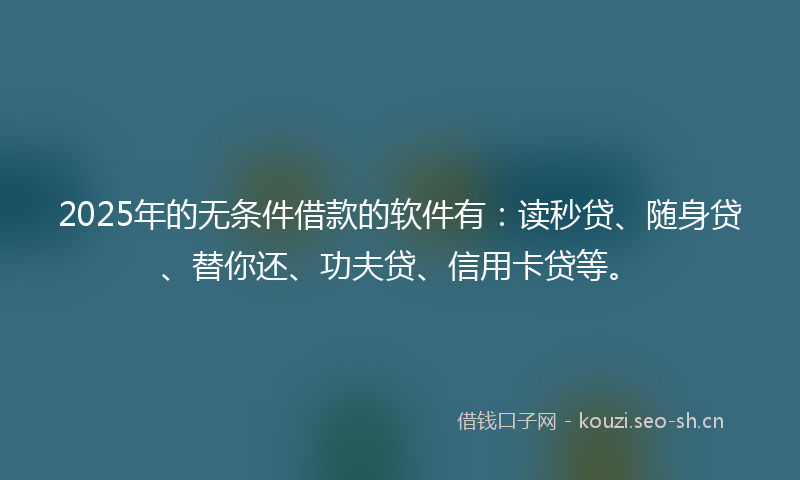 2025年的无条件借款的软件有:读秒贷、随身贷、替你还、功夫贷、信用卡贷等。