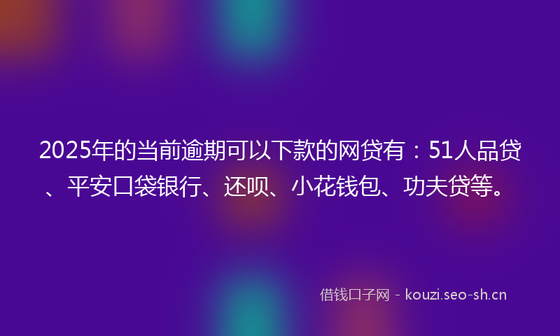 2025年的当前逾期可以下款的网贷有：51人品贷、平安口袋银行、还呗、小花钱包、功夫贷等。