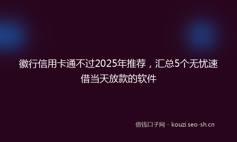 徽行信用卡通不过2025年推荐，汇总5个无忧速借当天放款的软件