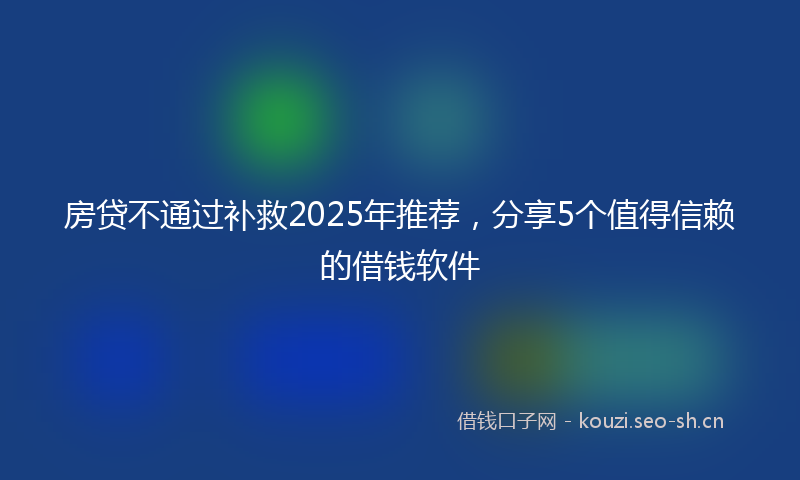 房贷不通过补救2025年推荐，分享5个值得信赖的借钱软件