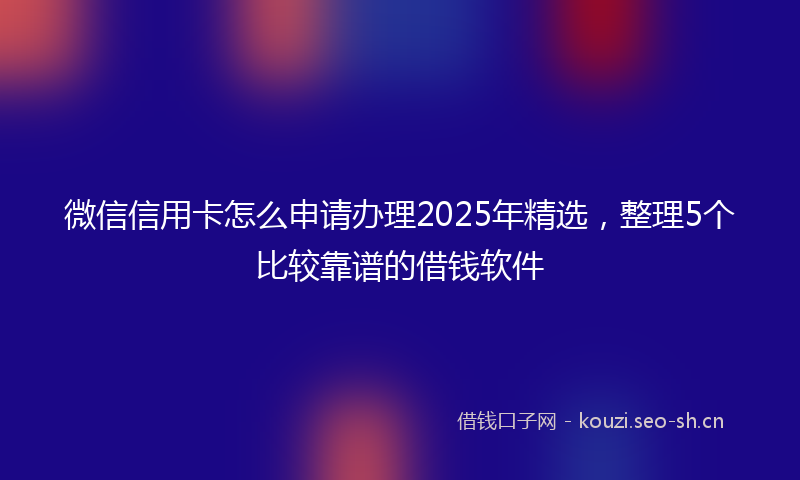 微信信用卡怎么申请办理2025年精选，整理5个比较靠谱的借钱软件