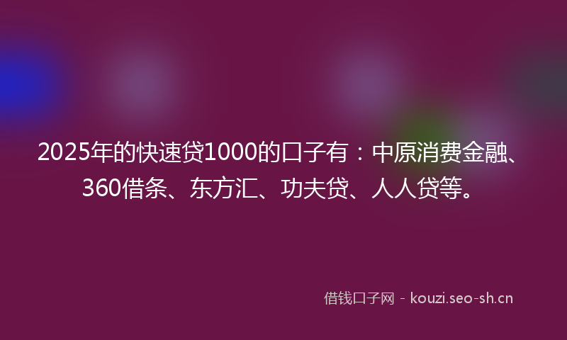 2025年的快速贷1000的口子有：中原消费金融、360借条、东方汇、功夫贷、人人贷等。