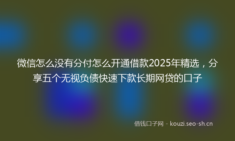 微信怎么没有分付怎么开通借款2025年精选，分享五个无视负债快速下款长期网贷的口子