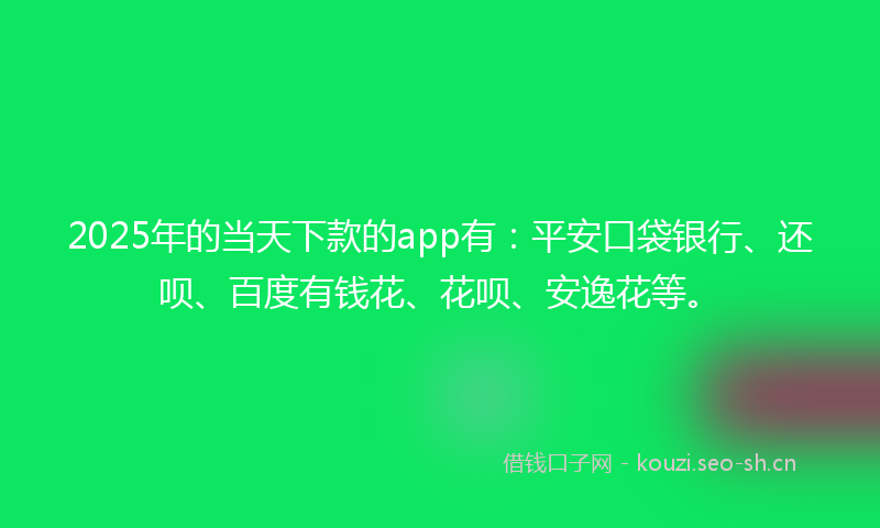 2025年的当天下款的app有：平安口袋银行、还呗、百度有钱花、花呗、安逸花等。