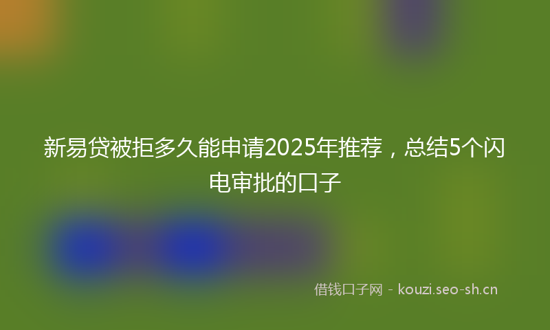 新易贷被拒多久能申请2025年推荐，总结5个闪电审批的口子