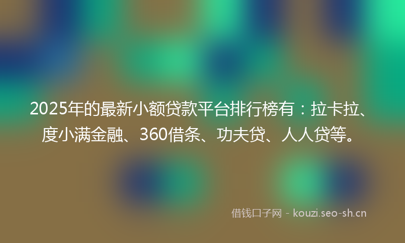 2025年的最新小额贷款平台排行榜有：拉卡拉、度小满金融、360借条、功夫贷、人人贷等。