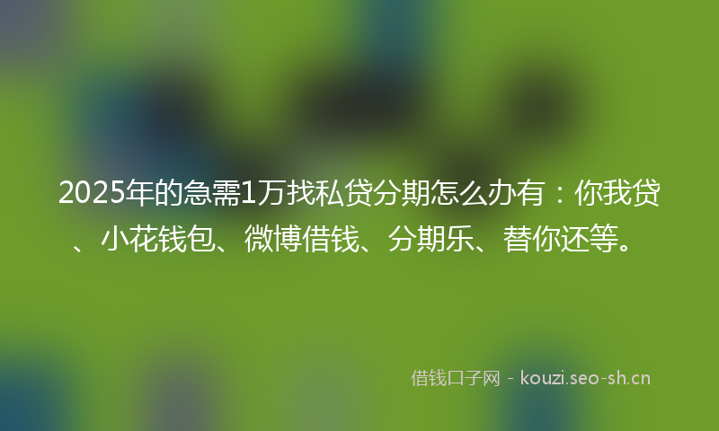 2025年的急需1万找私贷分期怎么办有：你我贷、小花钱包、微博借钱、分期乐、替你还等。
