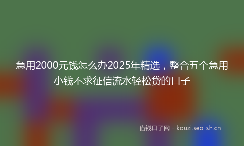 急用2000元钱怎么办2025年精选，整合五个急用小钱不求征信流水轻松贷的口子