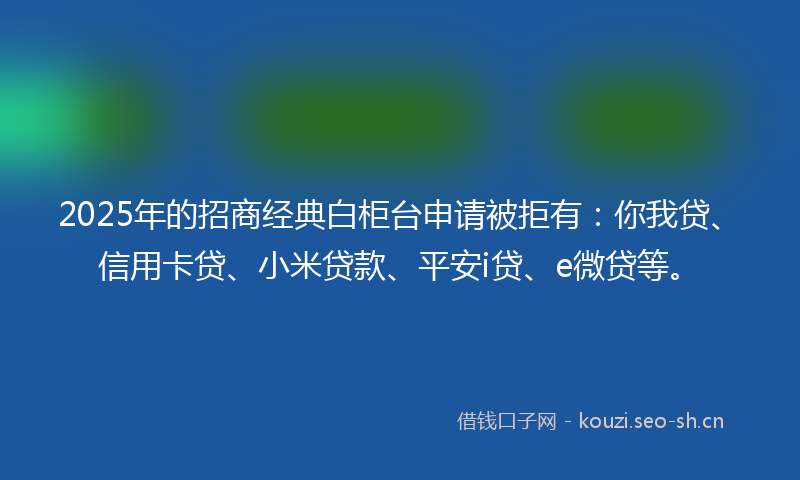 2025年的招商经典白柜台申请被拒有：你我贷、信用卡贷、小米贷款、平安i贷、e微贷等。