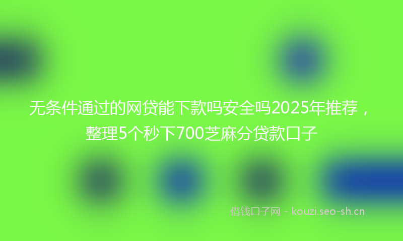 无条件通过的网贷能下款吗安全吗2025年推荐，整理5个秒下700芝麻分贷款口子