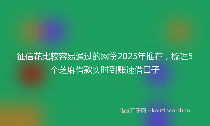 征信花比较容易通过的网贷2025年推荐，梳理5个芝麻借款实时到账速借口子
