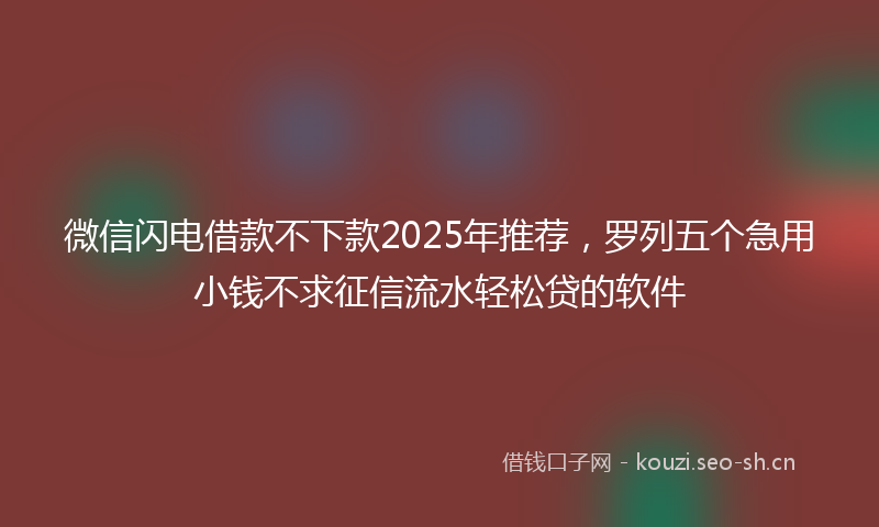 微信闪电借款不下款2025年推荐，罗列五个急用小钱不求征信流水轻松贷的软件