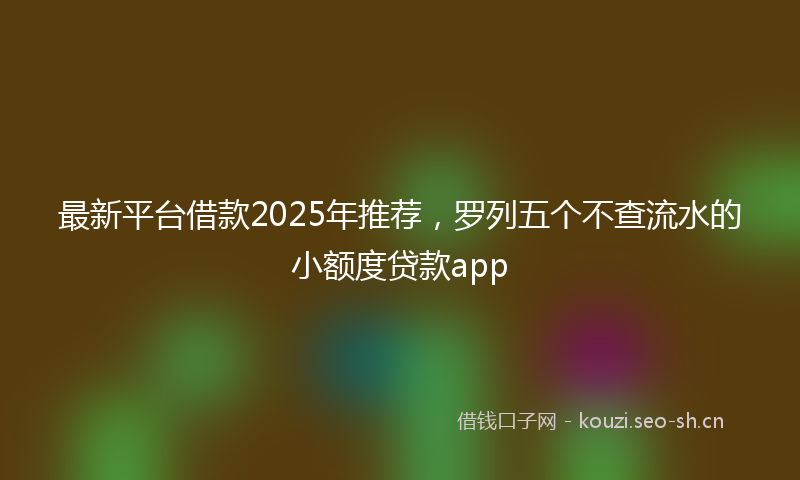 最新平台借款2025年推荐，罗列五个不查流水的小额度贷款app