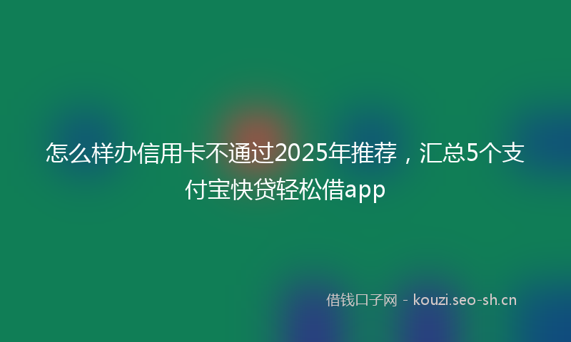 怎么样办信用卡不通过2025年推荐，汇总5个支付宝快贷轻松借app