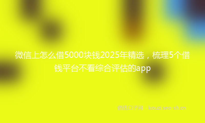 微信上怎么借5000块钱2025年精选，梳理5个借钱平台不看综合评估的app