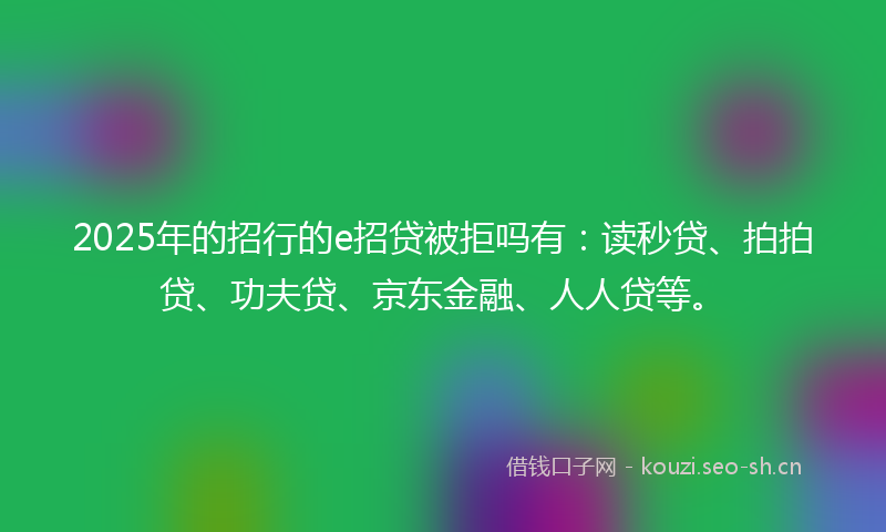 2025年的招行的e招贷被拒吗有：读秒贷、拍拍贷、功夫贷、京东金融、人人贷等。