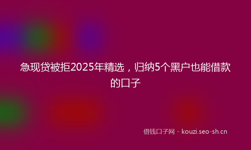 急现贷被拒2025年精选，归纳5个黑户也能借款的口子