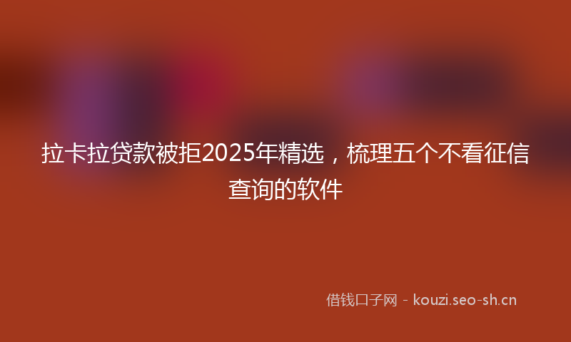 拉卡拉贷款被拒2025年精选，梳理五个不看征信查询的软件