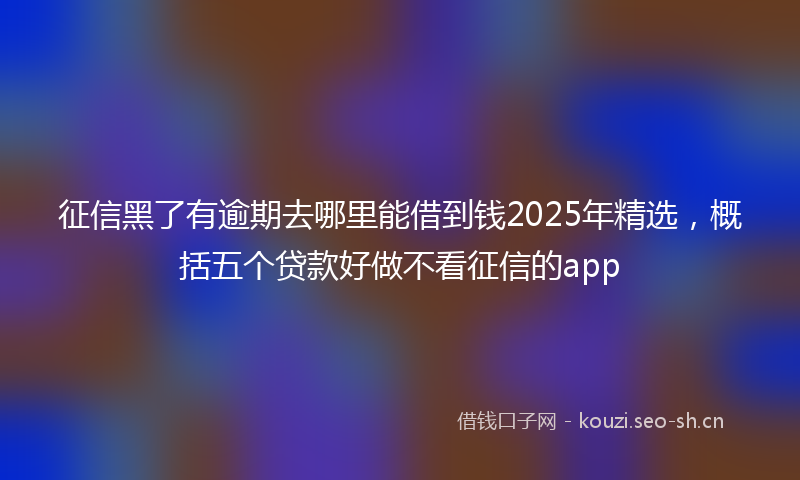 征信黑了有逾期去哪里能借到钱2025年精选,概括五个贷款好做不看征信的app