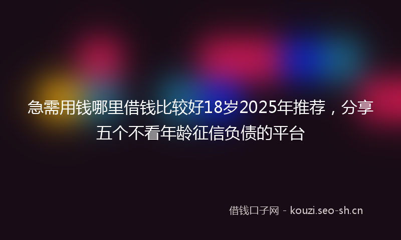 急需用钱哪里借钱比较好18岁2025年推荐，分享五个不看年龄征信负债的平台