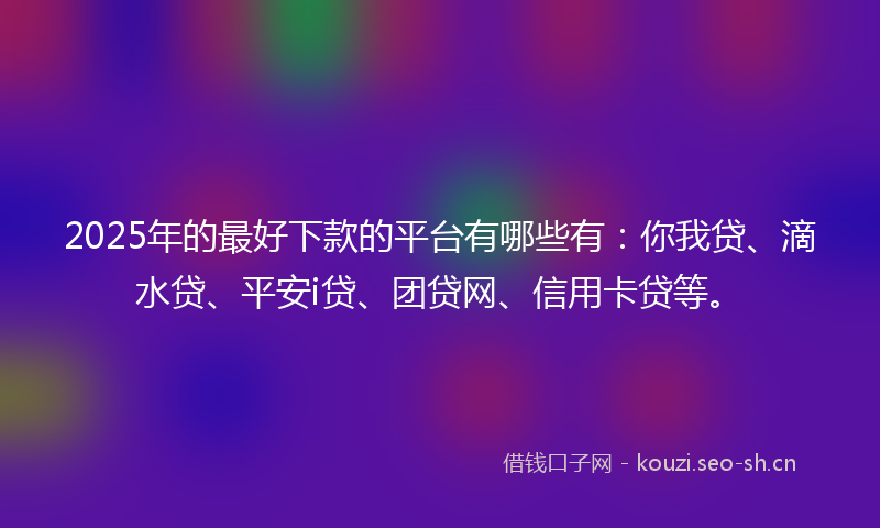 2025年的最好下款的平台有哪些有：你我贷、滴水贷、平安i贷、团贷网、信用卡贷等。
