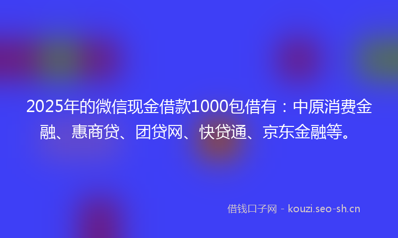 2025年的微信现金借款1000包借有：中原消费金融、惠商贷、团贷网、快贷通、京东金融等。