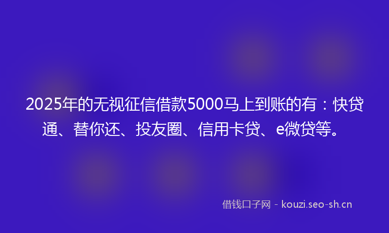 2025年的无视征信借款5000马上到账的有：快贷通、替你还、投友圈、信用卡贷、e微贷等。