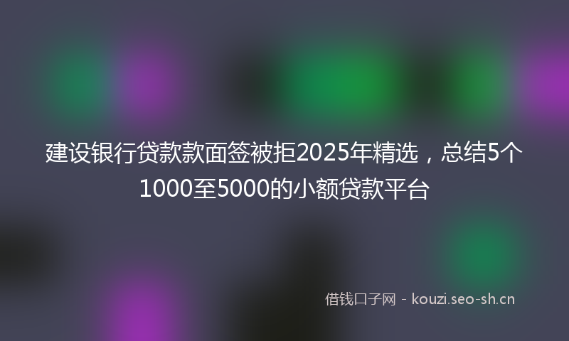 建设银行贷款款面签被拒2025年精选，总结5个1000至5000的小额贷款平台