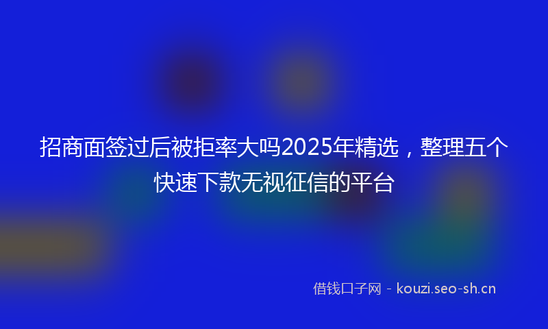 招商面签过后被拒率大吗2025年精选，整理五个快速下款无视征信的平台