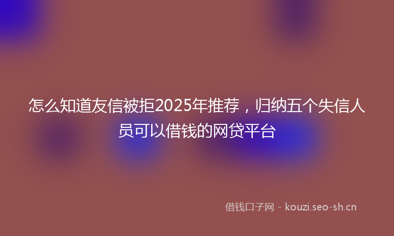 怎么知道友信被拒2025年推荐，归纳五个失信人员可以借钱的网贷平台