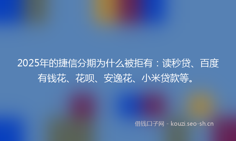 2025年的捷信分期为什么被拒有：读秒贷、百度有钱花、花呗、安逸花、小米贷款等。