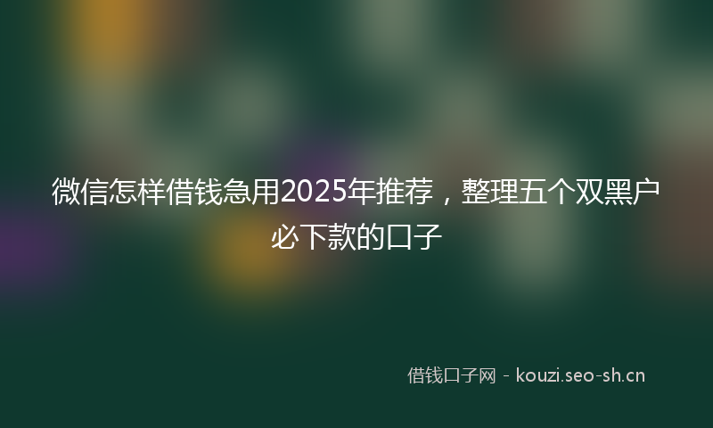 微信怎样借钱急用2025年推荐，整理五个双黑户必下款的口子