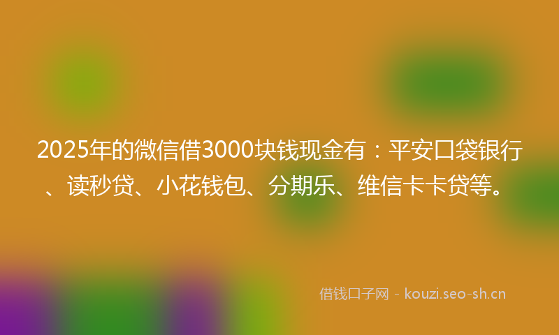2025年的微信借3000块钱现金有:平安口袋银行、读秒贷、小花钱包、分期乐、维信卡卡贷等。