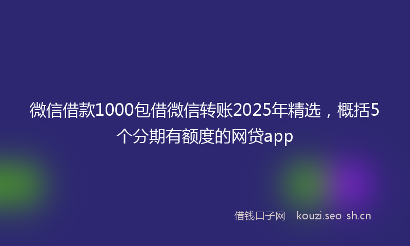 微信借款1000包借微信转账2025年精选，概括5个分期有额度的网贷app