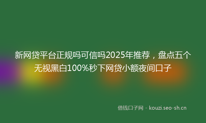 新网贷平台正规吗可信吗2025年推荐，盘点五个无视黑白100%秒下网贷小额夜间口子