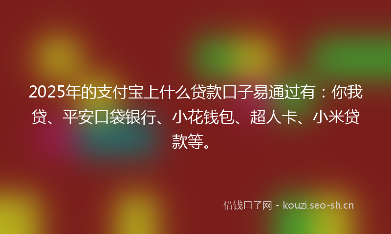 2025年的支付宝上什么贷款口子易通过有：你我贷、平安口袋银行、小花钱包、超人卡、小米贷款等。